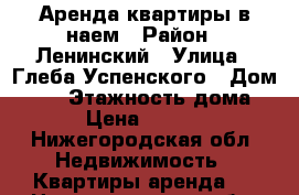 Аренда квартиры в наем › Район ­ Ленинский › Улица ­ Глеба Успенского › Дом ­ 13 › Этажность дома ­ 9 › Цена ­ 10 000 - Нижегородская обл. Недвижимость » Квартиры аренда   . Нижегородская обл.